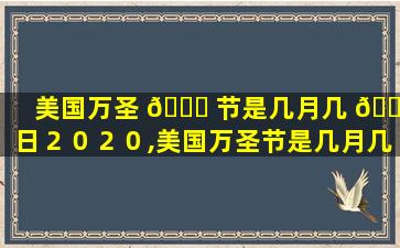 美国万圣 🐋 节是几月几 🌳 日２０２０,美国万圣节是几月几日2020年